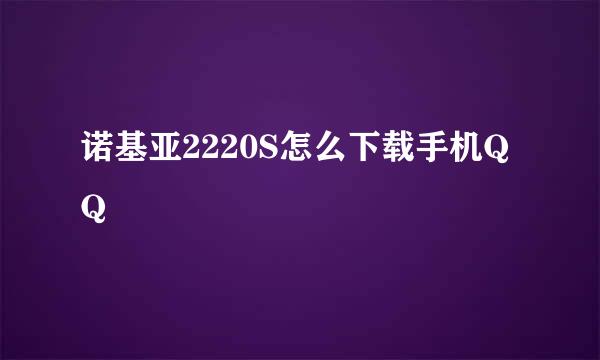 诺基亚2220S怎么下载手机QQ