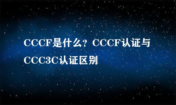 CCCF是什么？CCCF认证与CCC3C认证区别