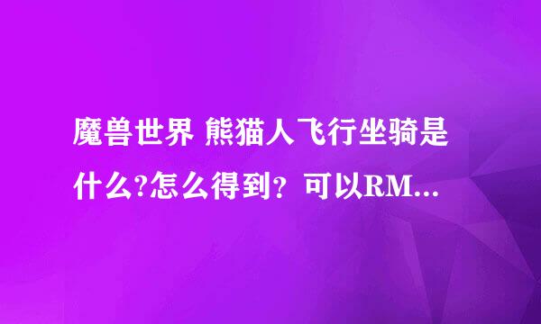 魔兽世界 熊猫人飞行坐骑是什么?怎么得到？可以RMB购买么？加急在线=，电信十区沙怒