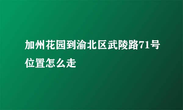 加州花园到渝北区武陵路71号位置怎么走