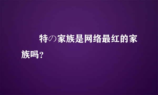 殺獁特の家族是网络最红的家族吗？