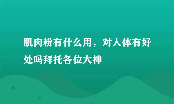 肌肉粉有什么用，对人体有好处吗拜托各位大神