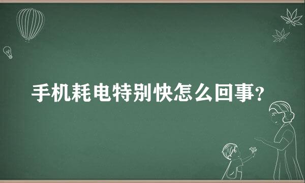 手机耗电特别快怎么回事？