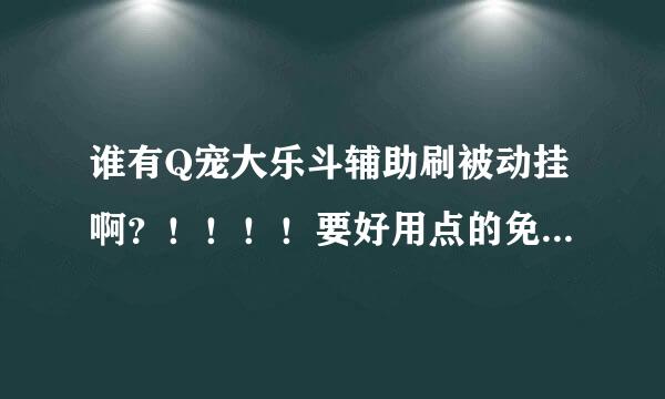 谁有Q宠大乐斗辅助刷被动挂啊？！！！！要好用点的免费 ！~~我已经有60多个QQ号了 够用刷被动了吧！！