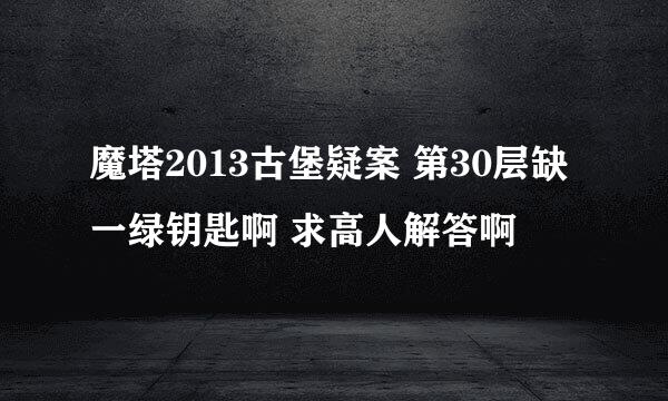 魔塔2013古堡疑案 第30层缺一绿钥匙啊 求高人解答啊