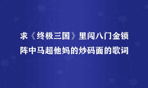 求《终极三国》里闯八门金锁阵中马超他妈的炒码面的歌词