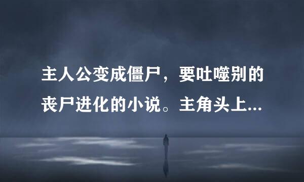 主人公变成僵尸，要吐噬别的丧尸进化的小说。主角头上有个皇冠的形状的东西