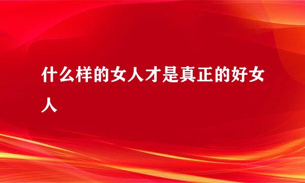 什么样的女人才是真正的好女人