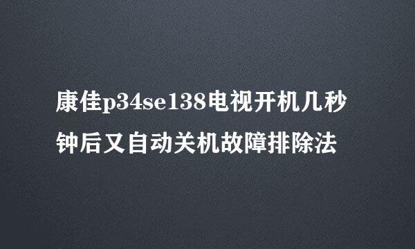 康佳p34se138电视开机几秒钟后又自动关机故障排除法