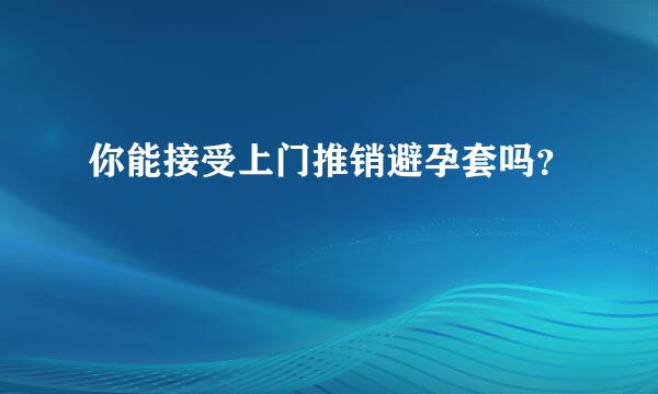 你能接受上门推销避孕套吗？