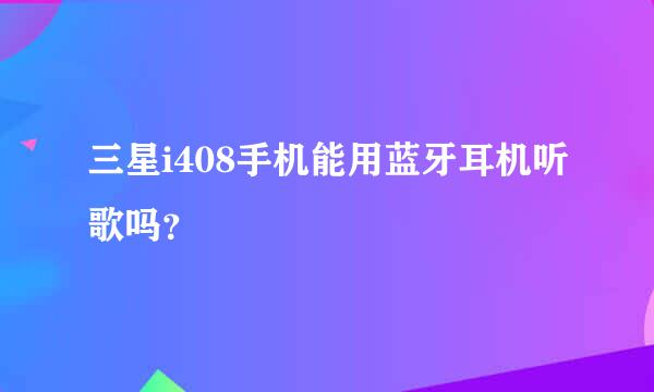 三星i408手机能用蓝牙耳机听歌吗？