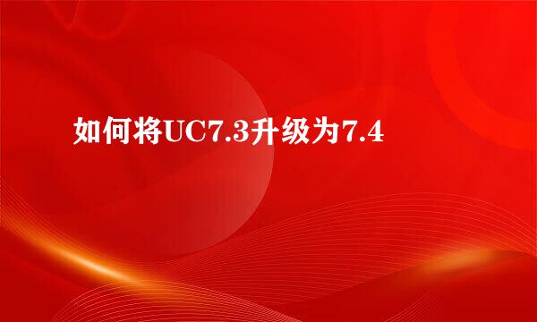 如何将UC7.3升级为7.4