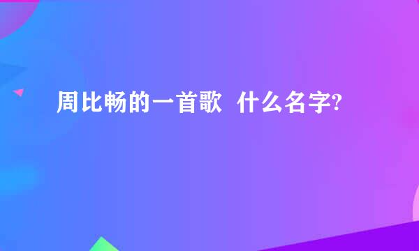 周比畅的一首歌  什么名字?