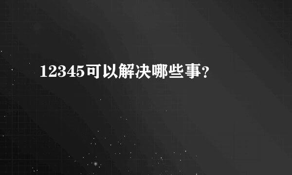 12345可以解决哪些事？