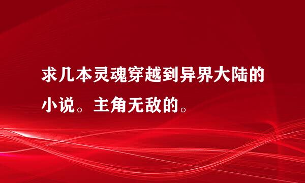 求几本灵魂穿越到异界大陆的小说。主角无敌的。