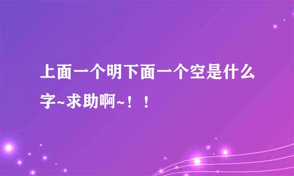 上面一个明下面一个空是什么字~求助啊~！！