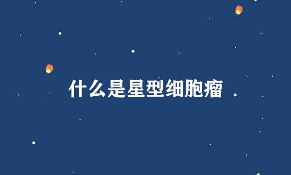 什么是星型细胞瘤