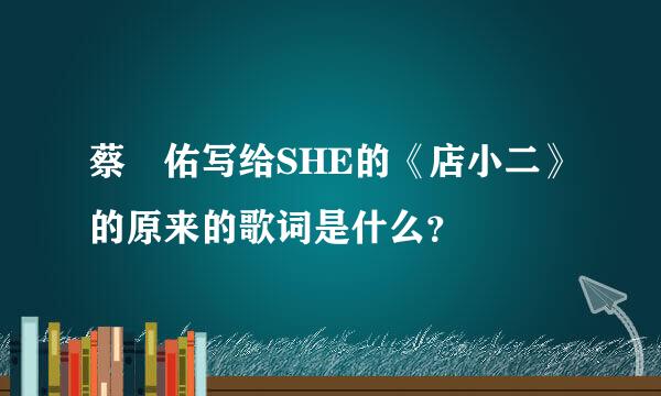 蔡旻佑写给SHE的《店小二》的原来的歌词是什么？