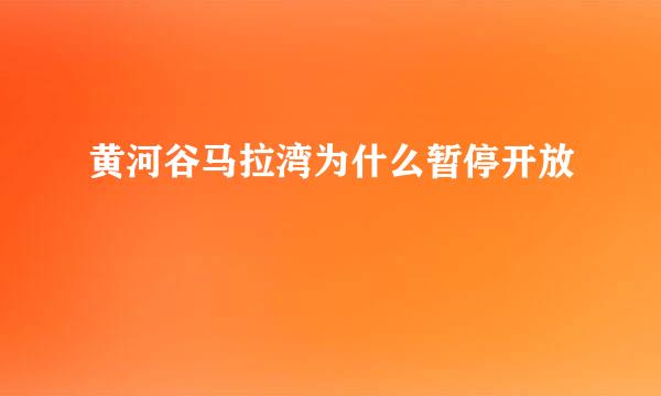 黄河谷马拉湾为什么暂停开放