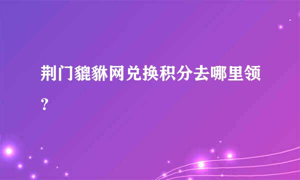 荆门貔貅网兑换积分去哪里领？