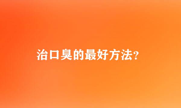 治口臭的最好方法？