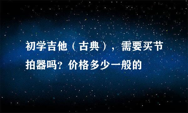 初学吉他（古典），需要买节拍器吗？价格多少一般的