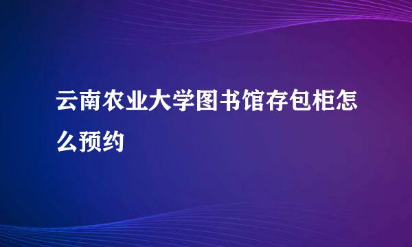 云南农业大学图书馆存包柜怎么预约