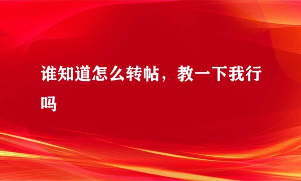 谁知道怎么转帖，教一下我行吗