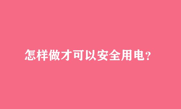 怎样做才可以安全用电？