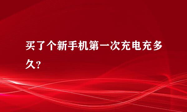 买了个新手机第一次充电充多久？