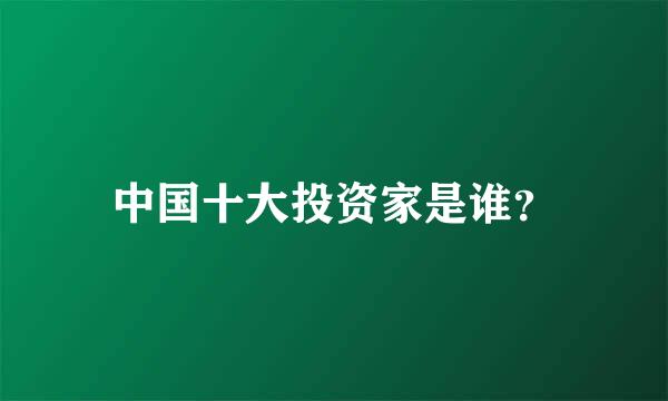 中国十大投资家是谁？