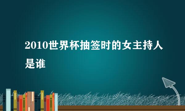 2010世界杯抽签时的女主持人是谁