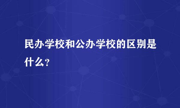 民办学校和公办学校的区别是什么？