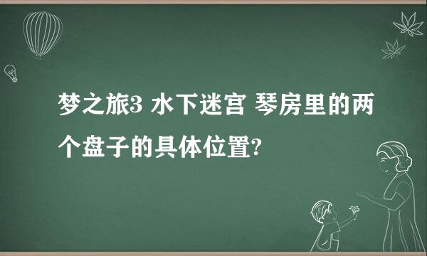 梦之旅3 水下迷宫 琴房里的两个盘子的具体位置?