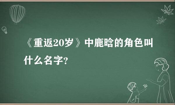 《重返20岁》中鹿晗的角色叫什么名字？