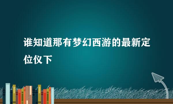 谁知道那有梦幻西游的最新定位仪下