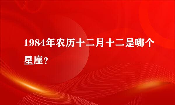 1984年农历十二月十二是哪个星座？