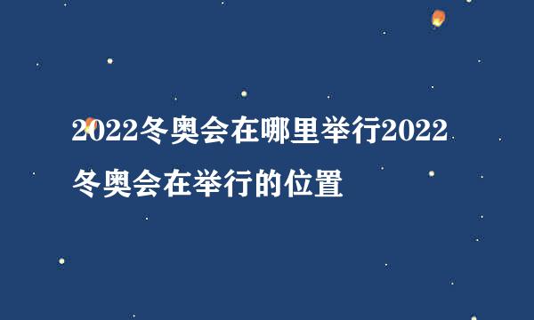 2022冬奥会在哪里举行2022冬奥会在举行的位置