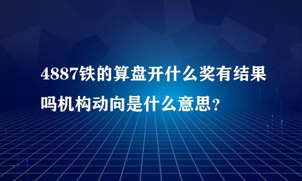 4887铁的算盘开什么奖有结果吗机构动向是什么意思？