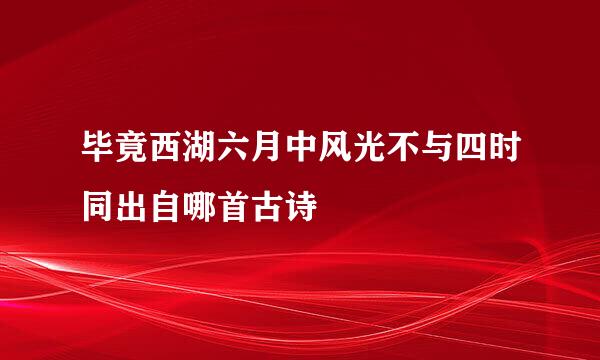 毕竟西湖六月中风光不与四时同出自哪首古诗