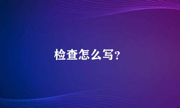 检查怎么写？