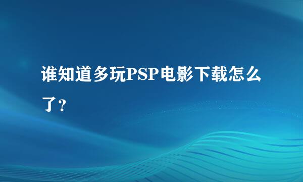 谁知道多玩PSP电影下载怎么了？