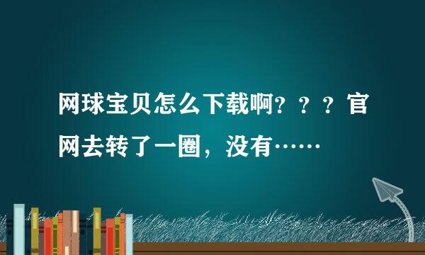 网球宝贝怎么下载啊？？？官网去转了一圈，没有……