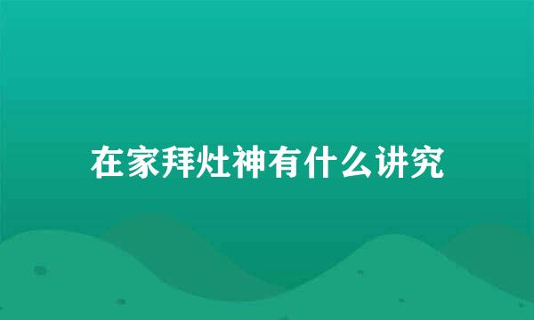 在家拜灶神有什么讲究