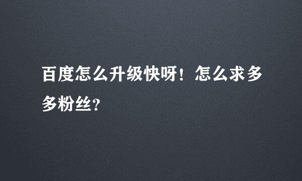 百度怎么升级快呀！怎么求多多粉丝？