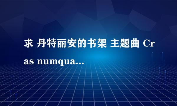 求 丹特丽安的书架 主题曲 Cras numquam scire中日对照歌词，最好带罗马音