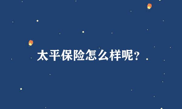 太平保险怎么样呢？