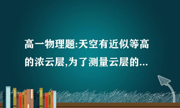 高一物理题:天空有近似等高的浓云层,为了测量云层的高度,在水平地面上与观测者的距离为d=3.0km处进行一次