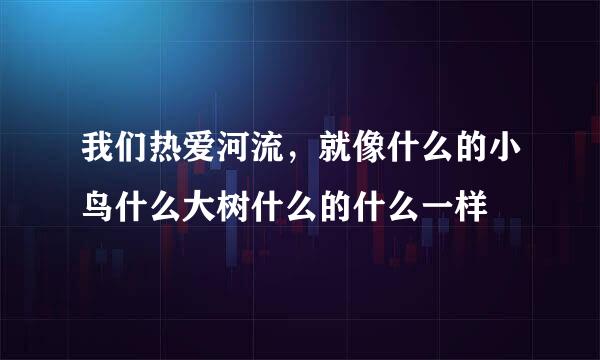 我们热爱河流，就像什么的小鸟什么大树什么的什么一样