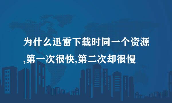 为什么迅雷下载时同一个资源,第一次很快,第二次却很慢